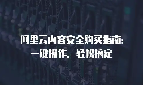 阿里云内容安全购买指南：一键操作，轻松搞定