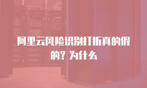 阿里云风险识别打折真的假的？为什么