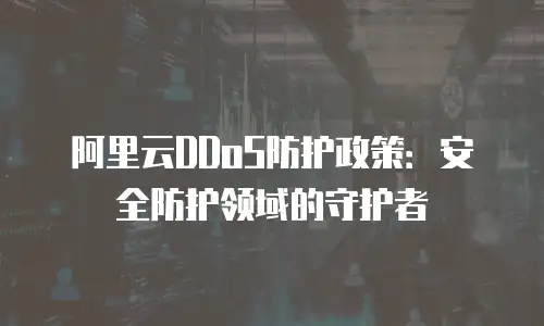 阿里云DDoS防护政策：安全防护领域的守护者