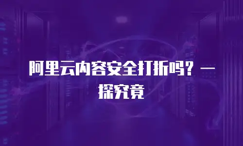 阿里云内容安全打折吗？一探究竟