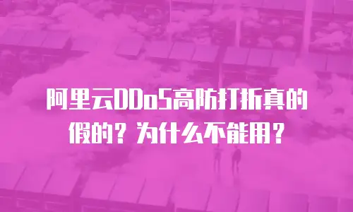 阿里云DDoS高防打折真的假的？为什么不能用？