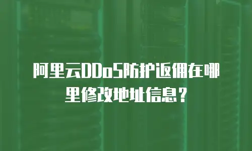阿里云DDoS防护返佣在哪里修改地址信息？
