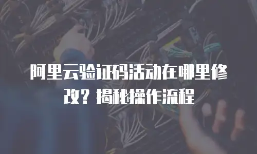 阿里云验证码活动在哪里修改？揭秘操作流程