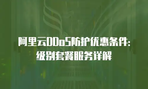 阿里云DDoS防护优惠条件：级别套餐服务详解