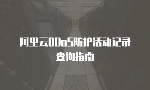 阿里云DDoS防护活动记录查询指南