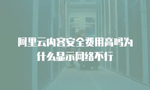 阿里云内容安全费用高吗为什么显示网络不行