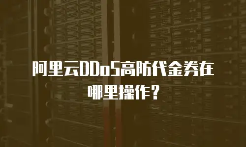 阿里云DDoS高防代金券在哪里操作？