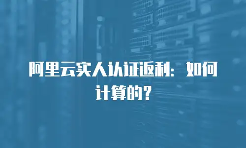 阿里云实人认证返利：如何计算的？