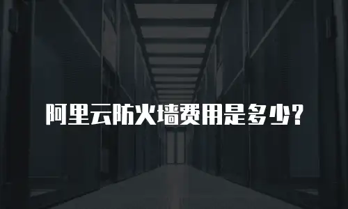 阿里云防火墙费用是多少？