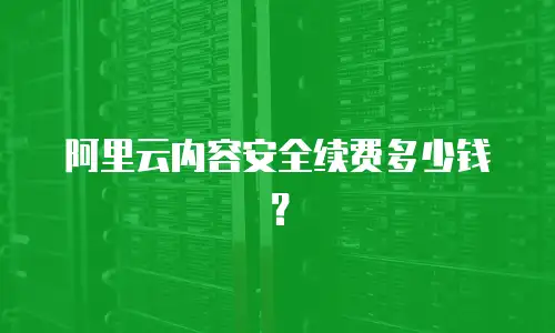 阿里云内容安全续费多少钱？