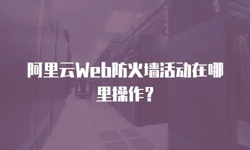 阿里云Web防火墙活动在哪里操作？