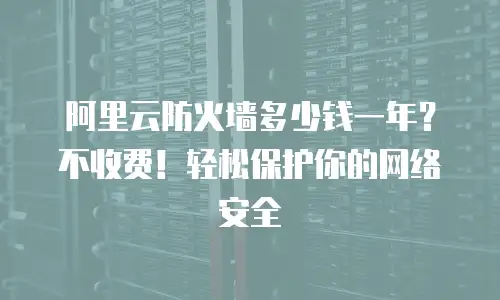 阿里云防火墙多少钱一年？不收费！轻松保护你的网络安全