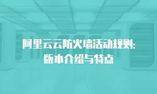 阿里云云防火墙活动规则：版本介绍与特点