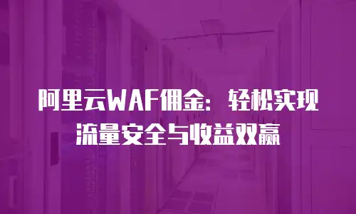 阿里云WAF佣金：轻松实现流量安全与收益双赢