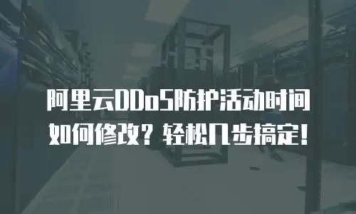阿里云DDoS防护活动时间如何修改？轻松几步搞定！