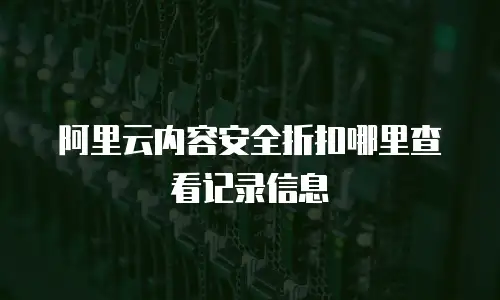 阿里云内容安全折扣哪里查看记录信息