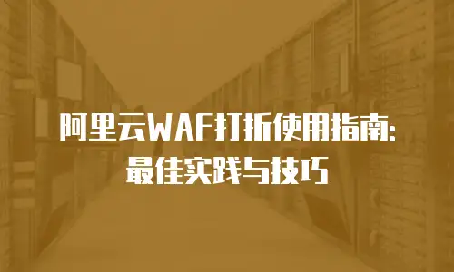 阿里云WAF打折使用指南: 最佳实践与技巧