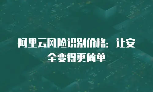 阿里云风险识别价格：让安全变得更简单