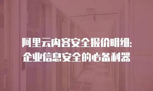 阿里云内容安全报价明细：企业信息安全的必备利器