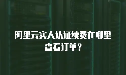 阿里云实人认证续费在哪里查看订单？