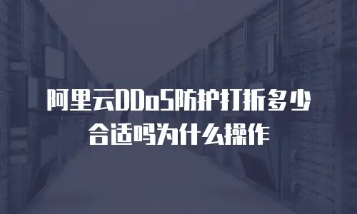 阿里云DDoS防护打折多少合适吗为什么操作