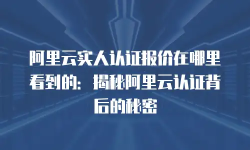 阿里云实人认证报价在哪里看到的：揭秘阿里云认证背后的秘密