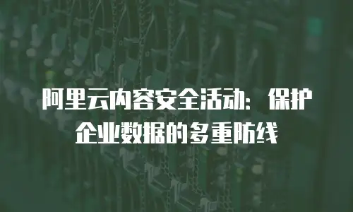 阿里云内容安全活动：保护企业数据的多重防线
