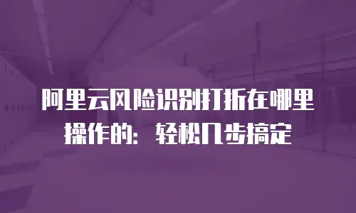 阿里云风险识别打折在哪里操作的：轻松几步搞定