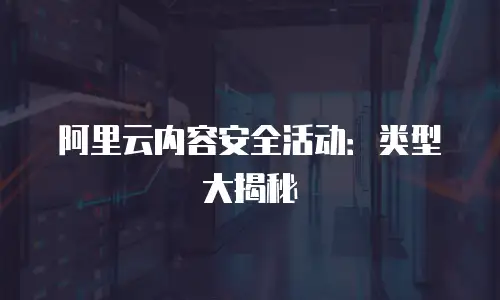 阿里云内容安全活动：类型大揭秘