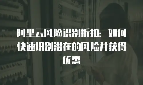 阿里云风险识别折扣：如何快速识别潜在的风险并获得优惠