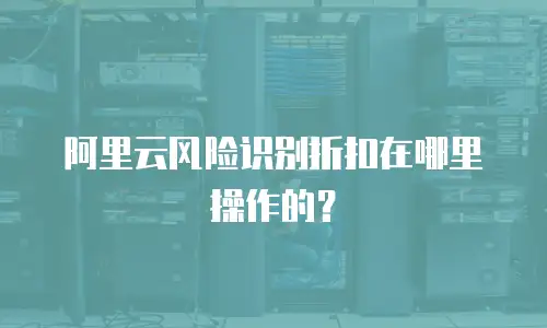 阿里云风险识别折扣在哪里操作的？