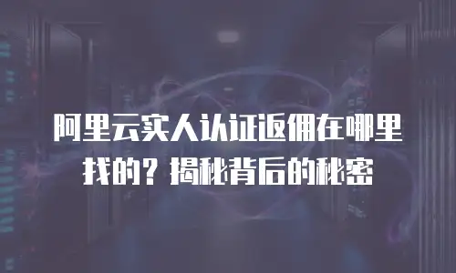 阿里云实人认证返佣在哪里找的？揭秘背后的秘密