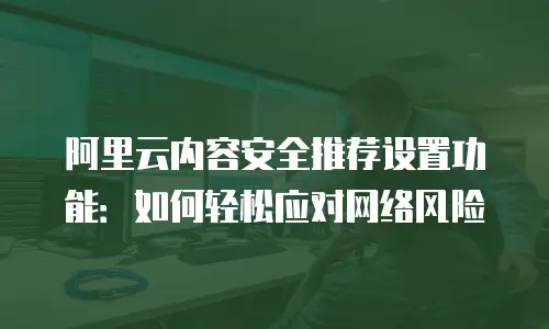 阿里云内容安全推荐设置功能：如何轻松应对网络风险