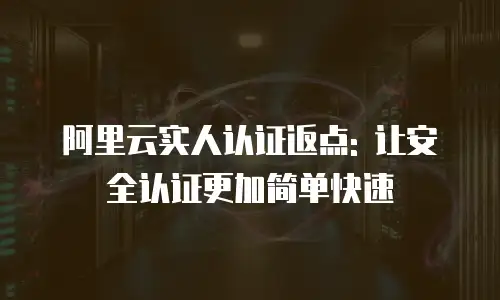 阿里云实人认证返点: 让安全认证更加简单快速