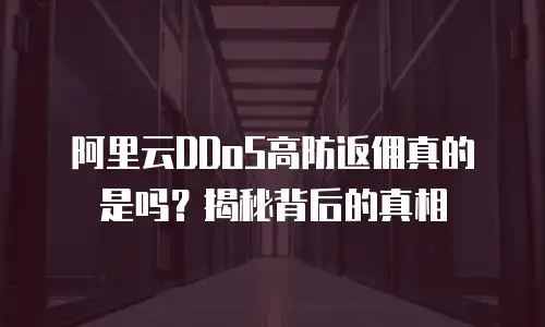 阿里云DDoS高防返佣真的是吗？揭秘背后的真相
