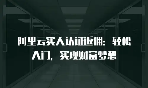 阿里云实人认证返佣：轻松入门，实现财富梦想