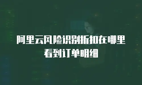 阿里云风险识别折扣在哪里看到订单明细