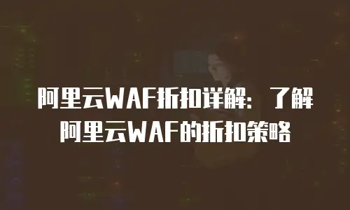 阿里云WAF折扣详解：了解阿里云WAF的折扣策略