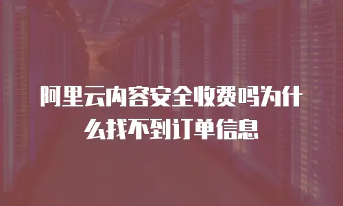 阿里云内容安全收费吗为什么找不到订单信息