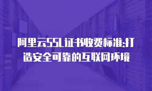 阿里云SSL证书收费标准:打造安全可靠的互联网环境