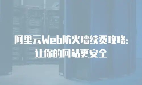 阿里云Web防火墙续费攻略：让你的网站更安全