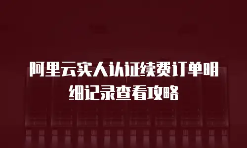 阿里云实人认证续费订单明细记录查看攻略