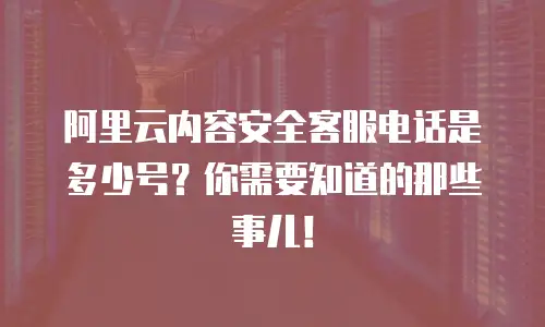 阿里云内容安全客服电话是多少号？你需要知道的那些事儿！