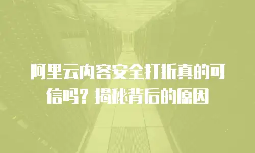 阿里云内容安全打折真的可信吗？揭秘背后的原因