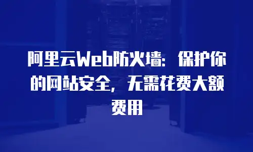 阿里云Web防火墙：保护你的网站安全，无需花费大额费用