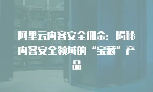 阿里云内容安全佣金：揭秘内容安全领域的&ldquo;宝藏&rdquo;产品