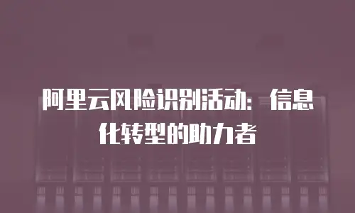 阿里云风险识别活动：信息化转型的助力者