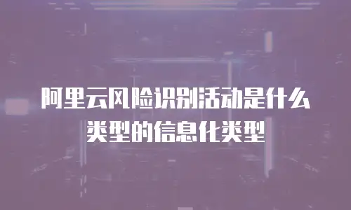 阿里云风险识别活动是什么类型的信息化类型