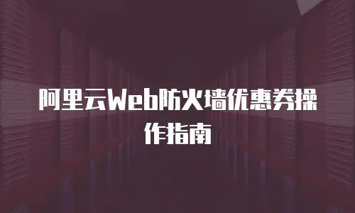 阿里云Web防火墙优惠券操作指南