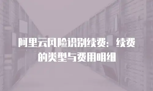 阿里云风险识别续费：续费的类型与费用明细